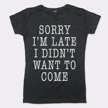 Load image into Gallery viewer, Sorry I&#39;m Late I Didn&#39;t Want To Come T-Shirt (Ladies)
